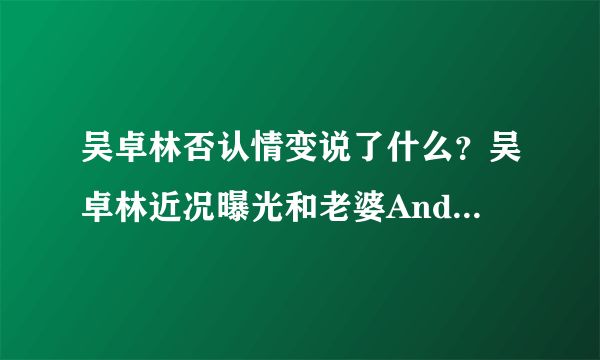 吴卓林否认情变说了什么？吴卓林近况曝光和老婆Andi感情如何揭秘