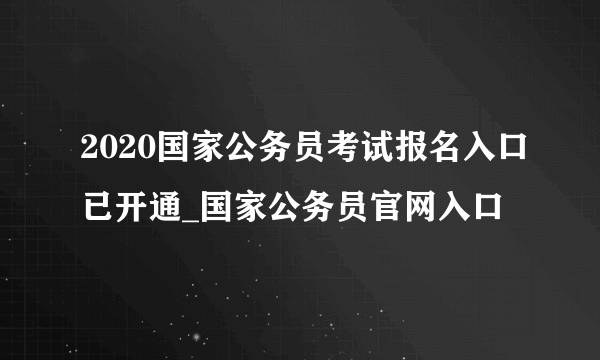 2020国家公务员考试报名入口已开通_国家公务员官网入口