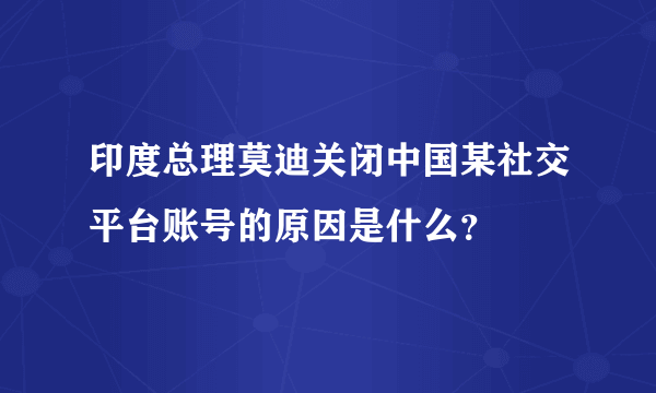 印度总理莫迪关闭中国某社交平台账号的原因是什么？