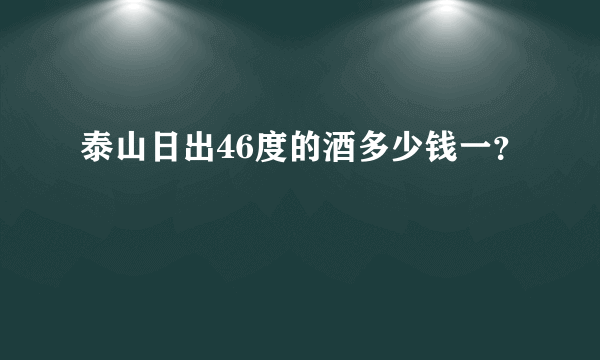 泰山日出46度的酒多少钱一？