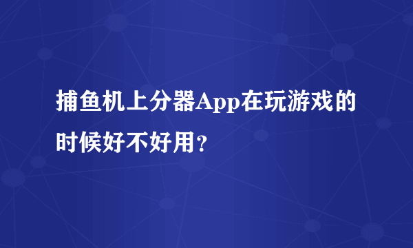 捕鱼机上分器App在玩游戏的时候好不好用？