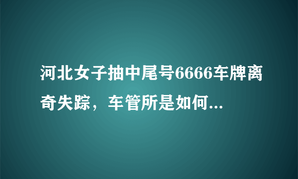 河北女子抽中尾号6666车牌离奇失踪，车管所是如何回应这件事的？