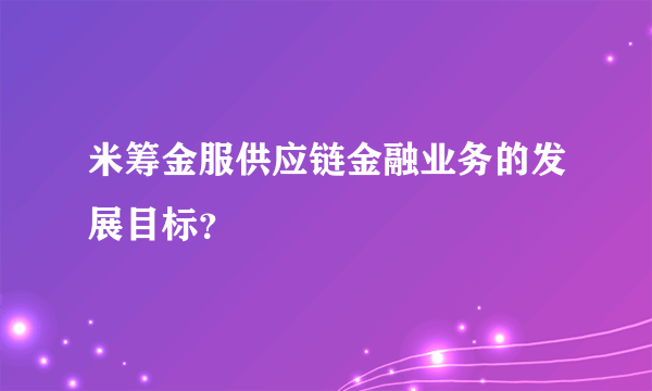 米筹金服供应链金融业务的发展目标？