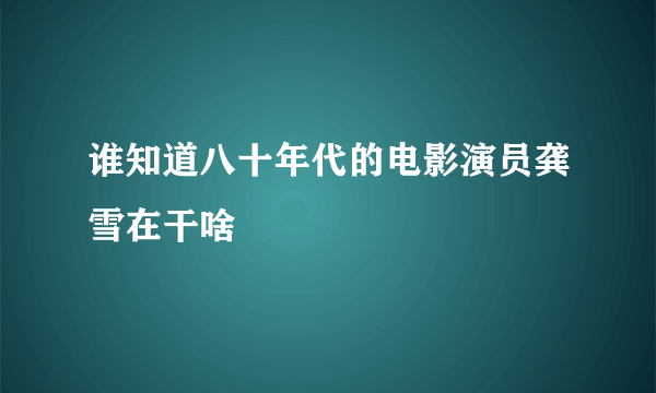 谁知道八十年代的电影演员龚雪在干啥