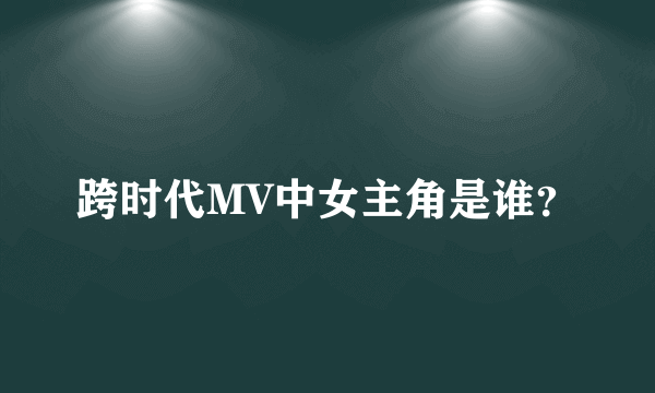 跨时代MV中女主角是谁？