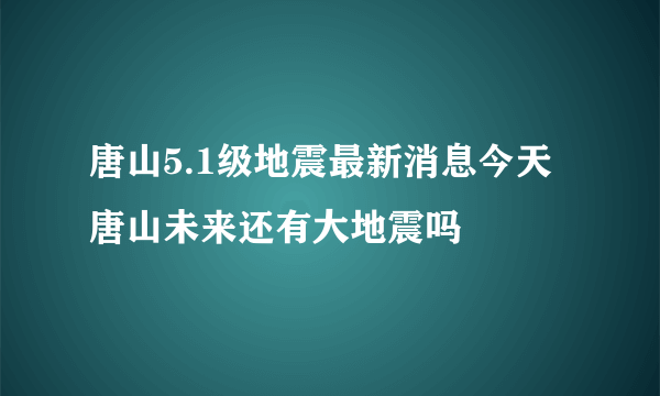 唐山5.1级地震最新消息今天 唐山未来还有大地震吗