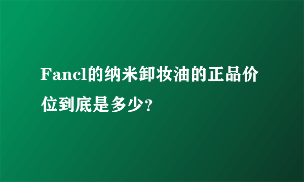 Fancl的纳米卸妆油的正品价位到底是多少？