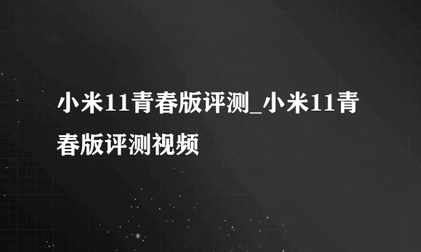 小米11青春版评测_小米11青春版评测视频