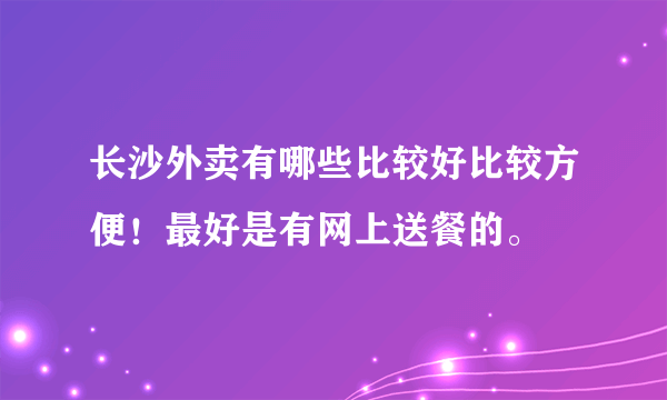 长沙外卖有哪些比较好比较方便！最好是有网上送餐的。