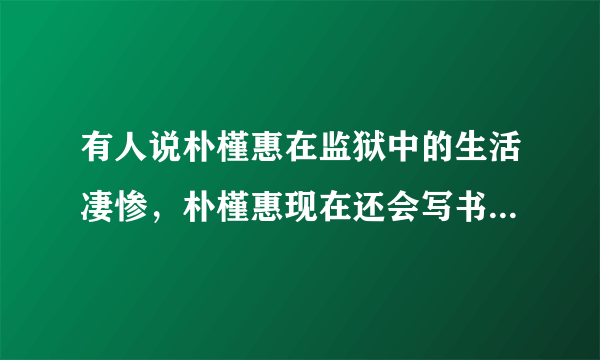 有人说朴槿惠在监狱中的生活凄惨，朴槿惠现在还会写书度日吗？