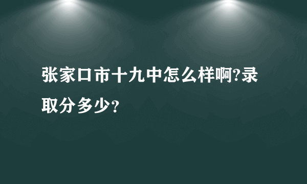 张家口市十九中怎么样啊?录取分多少？