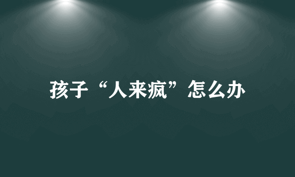 孩子“人来疯”怎么办