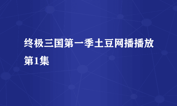 终极三国第一季土豆网播播放第1集