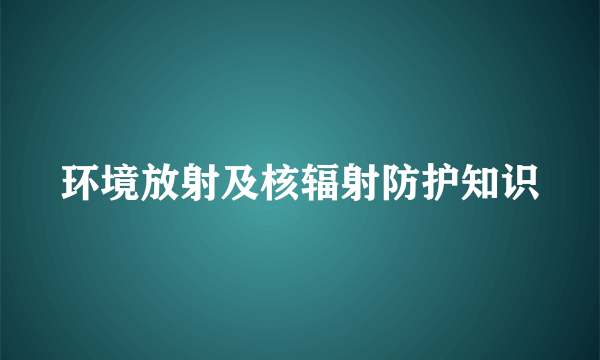 环境放射及核辐射防护知识