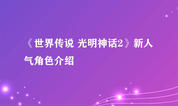 《世界传说 光明神话2》新人气角色介绍