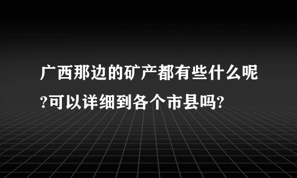 广西那边的矿产都有些什么呢?可以详细到各个市县吗?