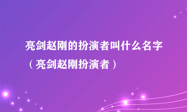 亮剑赵刚的扮演者叫什么名字（亮剑赵刚扮演者）