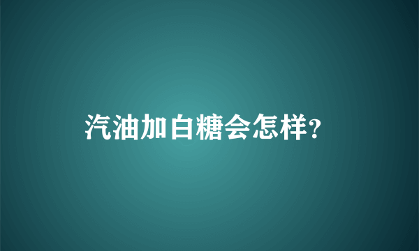 汽油加白糖会怎样？