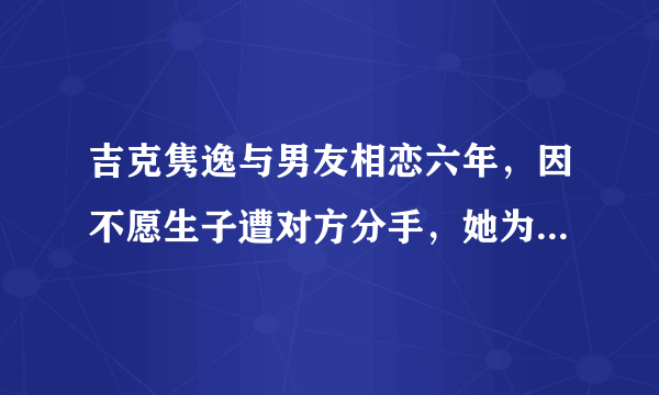 吉克隽逸与男友相恋六年，因不愿生子遭对方分手，她为何不愿生子？