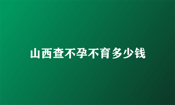 山西查不孕不育多少钱