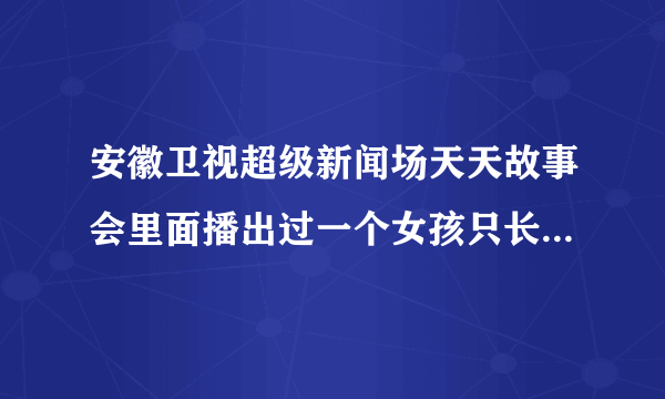 安徽卫视超级新闻场天天故事会里面播出过一个女孩只长心脏不长个的节目知道的麻烦说一声有急用