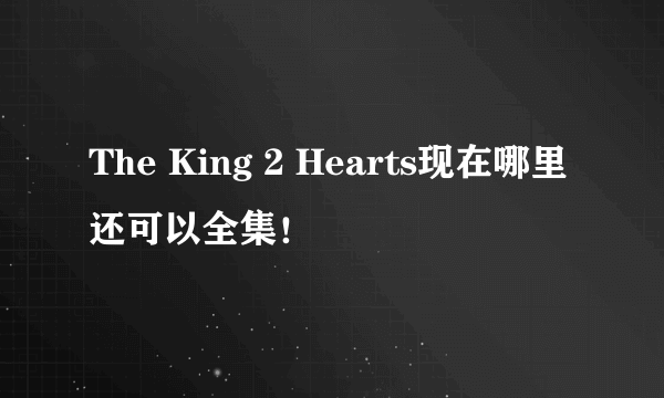 The King 2 Hearts现在哪里还可以全集！