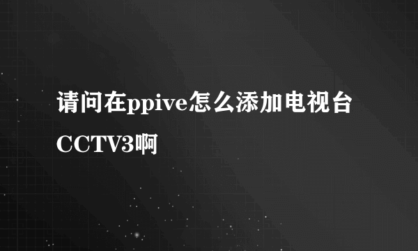 请问在ppive怎么添加电视台CCTV3啊