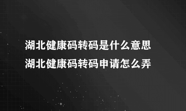 湖北健康码转码是什么意思 湖北健康码转码申请怎么弄