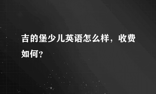 吉的堡少儿英语怎么样，收费如何？