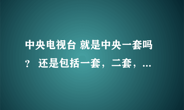 中央电视台 就是中央一套吗？ 还是包括一套，二套，三套……