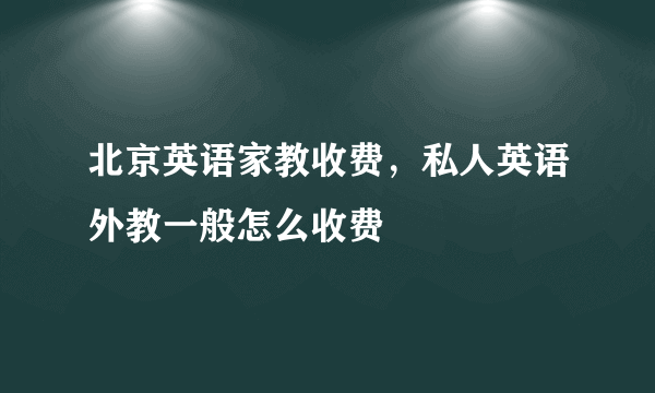 北京英语家教收费，私人英语外教一般怎么收费