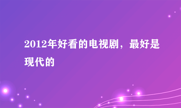 2012年好看的电视剧，最好是现代的