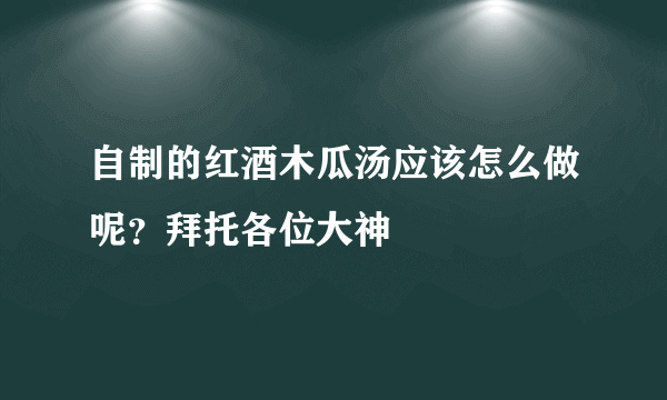 自制的红酒木瓜汤应该怎么做呢？拜托各位大神