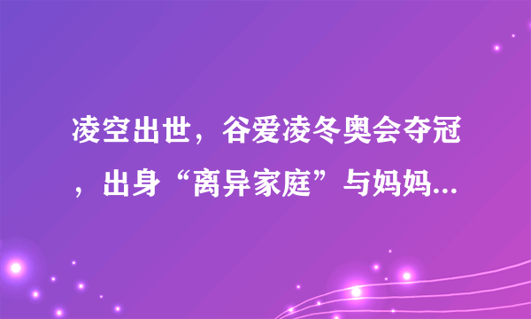 凌空出世，谷爱凌冬奥会夺冠，出身“离异家庭”与妈妈相依为命