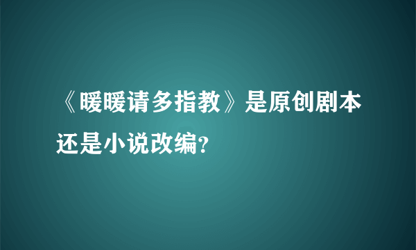 《暖暖请多指教》是原创剧本还是小说改编？