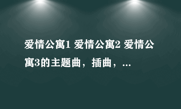 爱情公寓1 爱情公寓2 爱情公寓3的主题曲，插曲，结尾曲分别是什么？？？