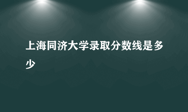 上海同济大学录取分数线是多少