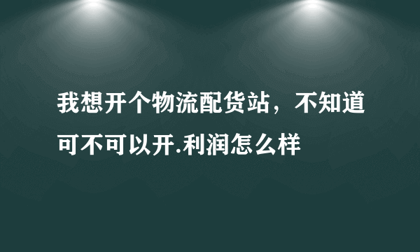 我想开个物流配货站，不知道可不可以开.利润怎么样