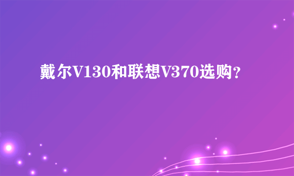 戴尔V130和联想V370选购？