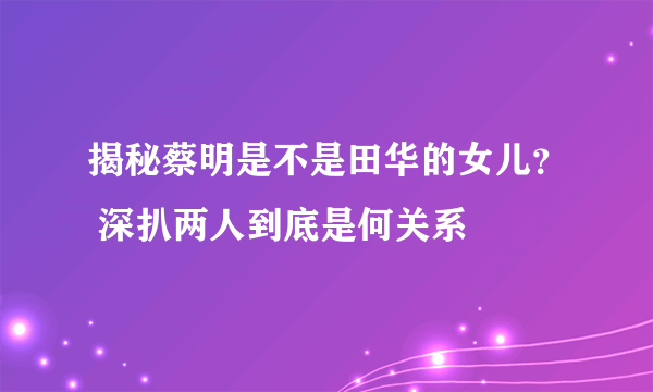 揭秘蔡明是不是田华的女儿？ 深扒两人到底是何关系