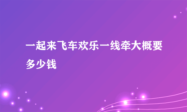 一起来飞车欢乐一线牵大概要多少钱