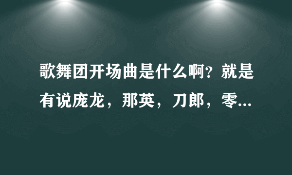 歌舞团开场曲是什么啊？就是有说庞龙，那英，刀郎，零点乐队，，，，他们都和我一样来自地下娱乐的这个开