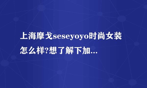 上海摩戈seseyoyo时尚女装怎么样?想了解下加盟政策以及要求和其他一些相关信息