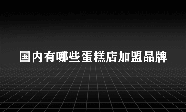 国内有哪些蛋糕店加盟品牌