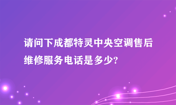 请问下成都特灵中央空调售后维修服务电话是多少?