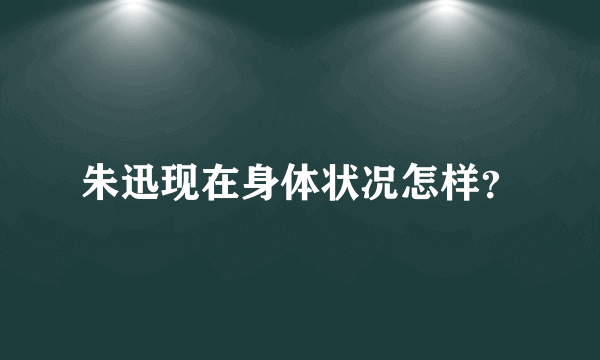 朱迅现在身体状况怎样？