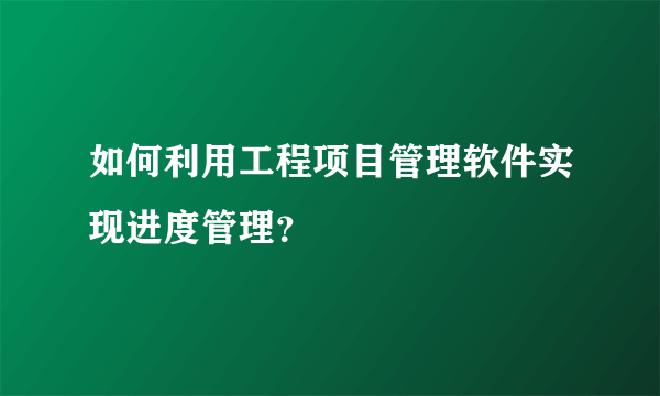 如何利用工程项目管理软件实现进度管理？