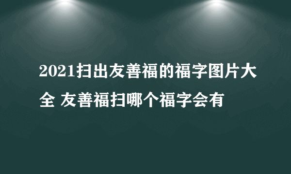 2021扫出友善福的福字图片大全 友善福扫哪个福字会有