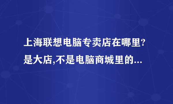 上海联想电脑专卖店在哪里?是大店,不是电脑商城里的那种。(类似百脑汇这样的,里面许多家。)