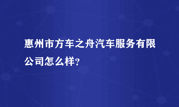 惠州市方车之舟汽车服务有限公司怎么样？